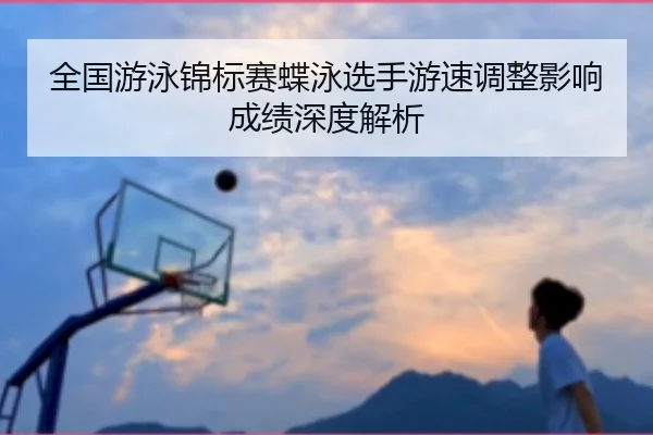 全国游泳锦标赛蝶泳选手游速调整影响成绩深度解析